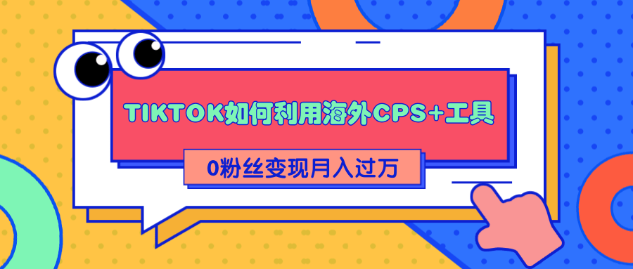 详细解析TIKTOK如何利用海外CPS+工具0粉丝轻松变现月入过万-锦年学吧