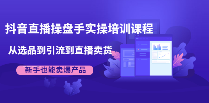 抖音直播操盘手实操培训课程：从选品到引流到直播卖货，新手也能卖爆产品-锦年学吧