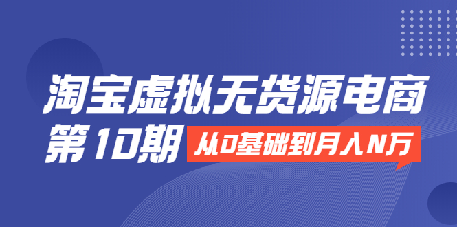 淘宝虚拟无货源电商第10期：从0基础到月入N万，全程实操，可批量操作-锦年学吧