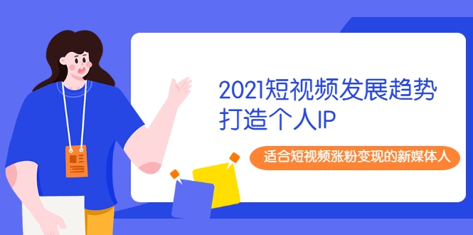 2021短视频发展趋势+打造个人IP，适合短视频涨粉变现的新媒体人-锦年学吧