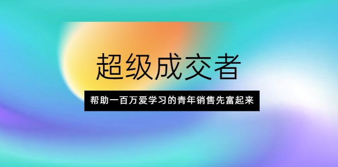 超级成交者，帮助一百万爱学习的青年销售先富起来-锦年学吧