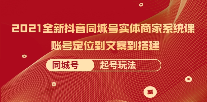 2021全新抖音同城号实体商家系统课，账号定位到文案到搭建 同城号起号玩法-锦年学吧