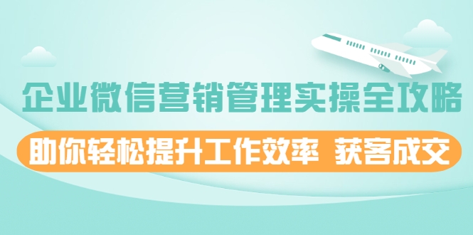 企业微信营销管理实操全攻略，助你轻松提升工作效率 获客成交 价值680元-锦年学吧