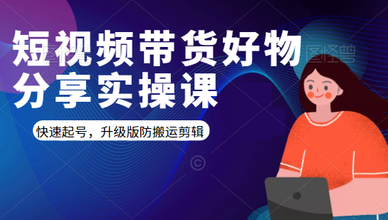 短视频带货好物分享实操课：快速起号，升级版防搬运剪辑-锦年学吧