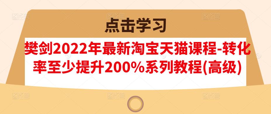 樊剑2022年最新淘宝天猫课程-转化率至少提升200%系列教程(高级)-锦年学吧