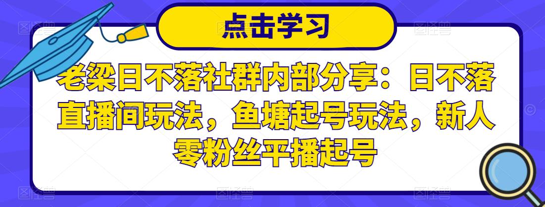 老梁日不落社群内部分享：日不落直播间玩法，鱼塘起号玩法，新人零粉丝平播起号-锦年学吧