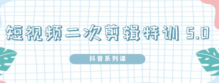 陆明明·短视频二次剪辑特训5.0，1部手机就可以操作，0基础掌握短视频二次剪辑和混剪技-锦年学吧