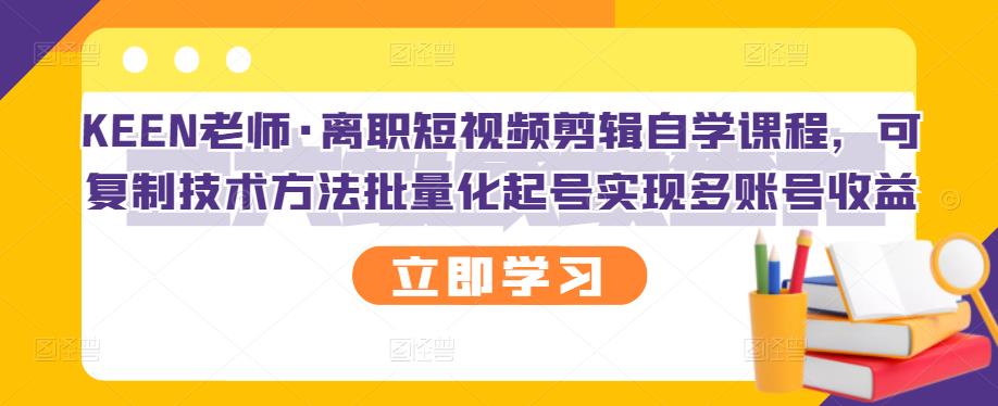 KEEN老师·离职短视频剪辑自学课程，可复制技术方法批量化起号实现多账号收益-锦年学吧