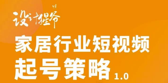 【设计猩爷】家居行业短视频起号策略，家居行业非主流短视频策略课价值4980元-锦年学吧