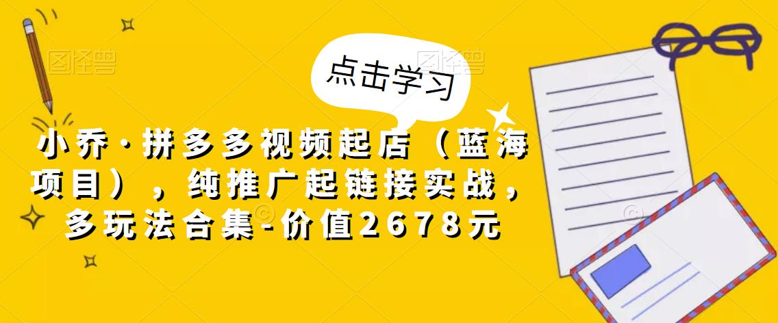 小乔·拼多多视频起店（蓝海项目），纯推广起链接实战，多玩法合集-价值2678元-锦年学吧