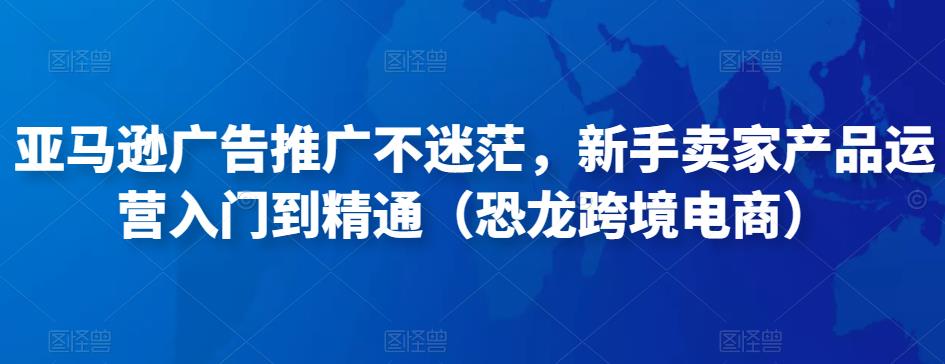 亚马逊广告推广不迷茫，新手卖家产品运营入门到精通（恐龙跨境电商）-锦年学吧