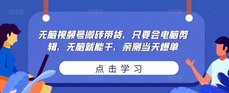 无脑视频号搬砖带货，只要会电脑剪辑，无脑就能干，亲测当天爆单-锦年学吧