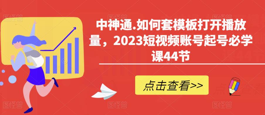 中神通.如何套模板打开播放量，2023短视频账号起号必学课44节（送钩子模板和文档资料）-锦年学吧