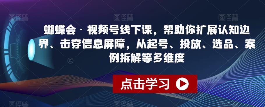 蝴蝶会·视频号线下课，帮助你扩展认知边界、击穿信息屏障，从起号、投放、选品、案例拆解等多维度-锦年学吧