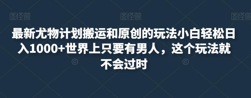 最新尤物计划搬运和原创的玩法小白轻松日入1000+世界上只要有男人，这个玩法就不会过时【揭秘】-锦年学吧