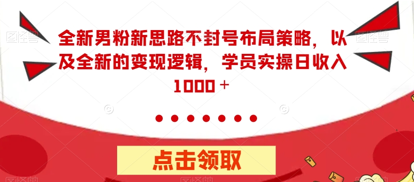 全新男粉新思路不封号布局策略，以及全新的变现逻辑，实操日收入1000＋【揭秘】-锦年学吧