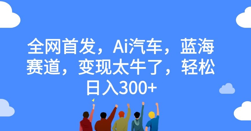 全网首发，Ai汽车，蓝海赛道，变现太牛了，轻松日入300+【揭秘】-锦年学吧