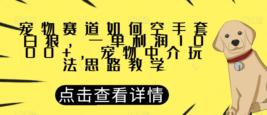 宠物赛道如何空手套白狼，一单利润1000+，宠物中介玩法思路教学【揭秘】-锦年学吧