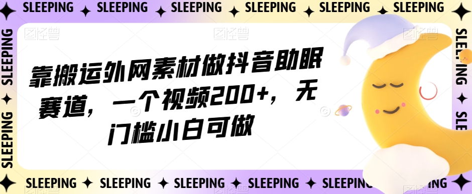 靠搬运外网素材做抖音助眠赛道，一个视频200+，无门槛小白可做【揭秘】-锦年学吧