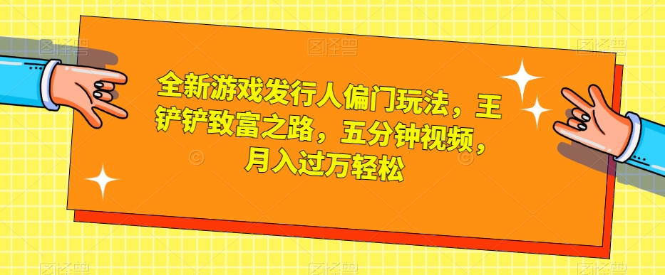 全新游戏发行人偏门玩法，王铲铲致富之路，五分钟视频，月入过万轻松【揭秘】-锦年学吧