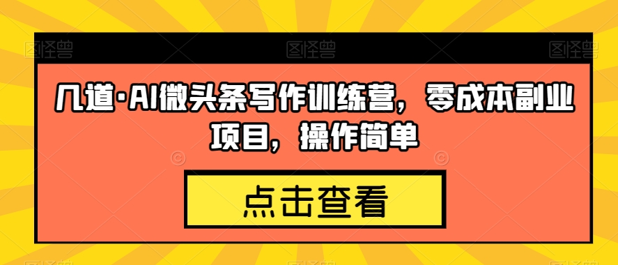 几道·AI微头条写作训练营，零成本副业项目，操作简单【揭秘】-锦年学吧