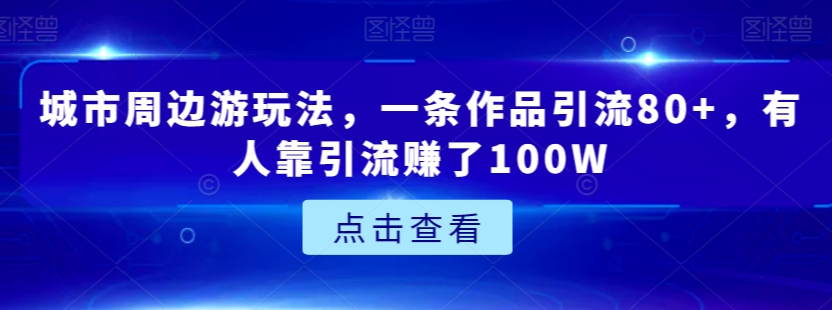 城市周边游玩法，一条作品引流80+，有人靠引流赚了100W【揭秘】-锦年学吧