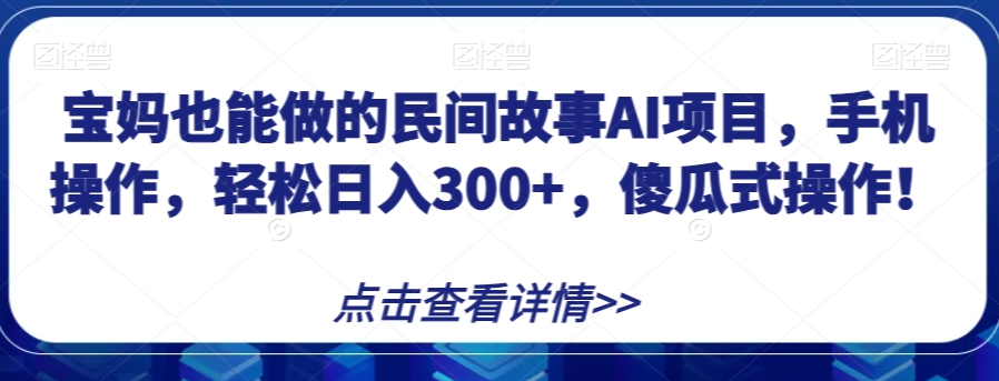 宝妈也能做的民间故事AI项目，手机操作，轻松日入300+，傻瓜式操作！【揭秘】-锦年学吧