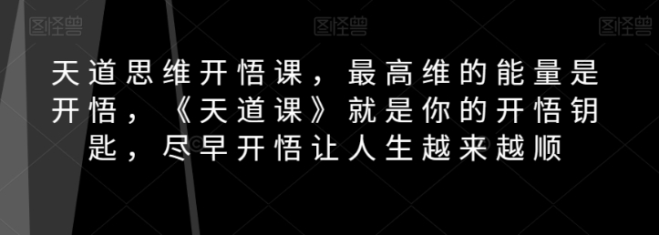 天道思维开悟课，最高维的能量是开悟，《天道课》就是你的开悟钥匙，尽早开悟让人生越来越顺-锦年学吧