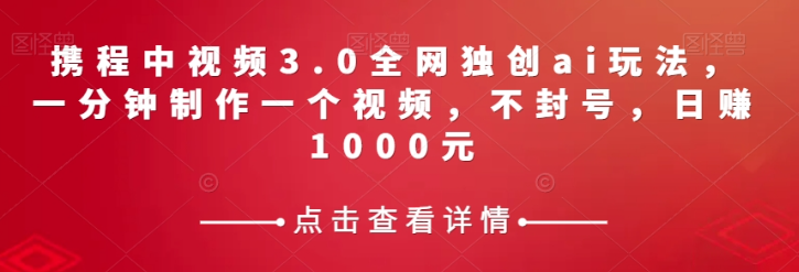 携程中视频3.0全网独创ai玩法，一分钟制作一个视频，不封号，日赚1000元【揭秘】-锦年学吧