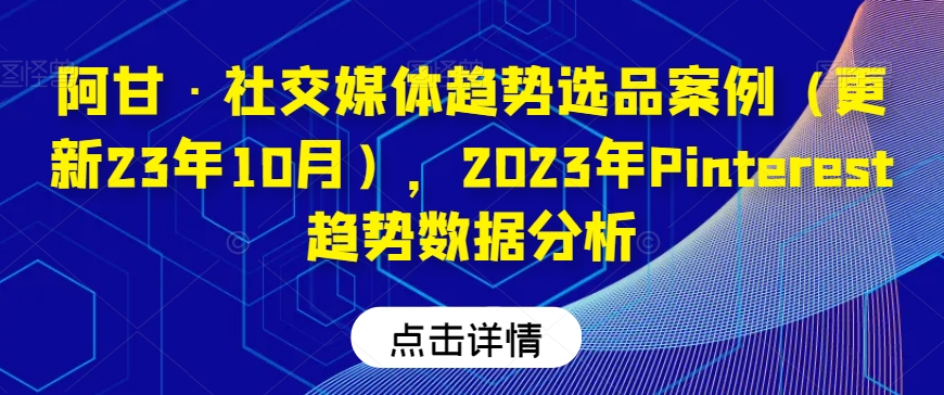 阿甘·社交媒体趋势选品案例（更新23年10月），2023年Pinterest趋势数据分析-锦年学吧