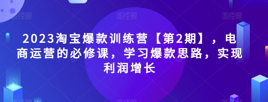 2023淘宝爆款训练营【第2期】，电商运营的必修课，学习爆款思路，实现利润增长-锦年学吧