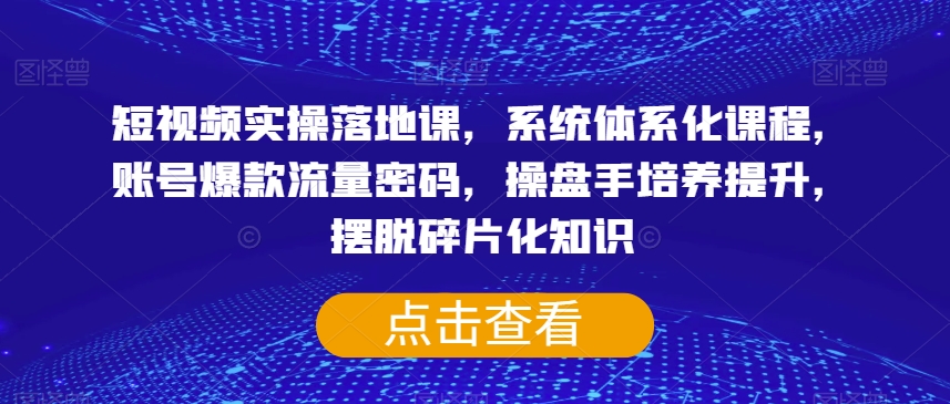 短视频实操落地课，系统体系化课程，账号爆款流量密码，操盘手培养提升，摆脱碎片化知识-锦年学吧