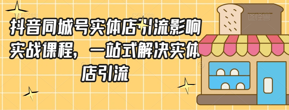 抖音同城号实体店引流营销实战课程，一站式解决实体店引流-锦年学吧