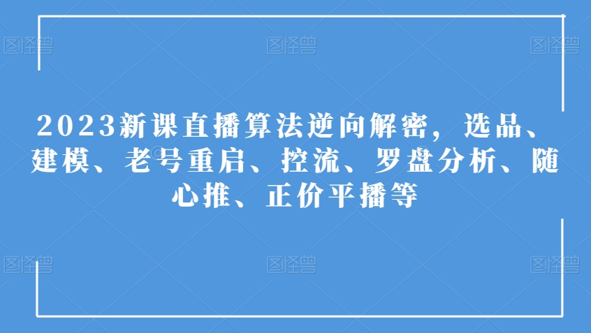 2023新课直播算法逆向解密，选品、建模、老号重启、控流、罗盘分析、随心推、正价平播等-锦年学吧