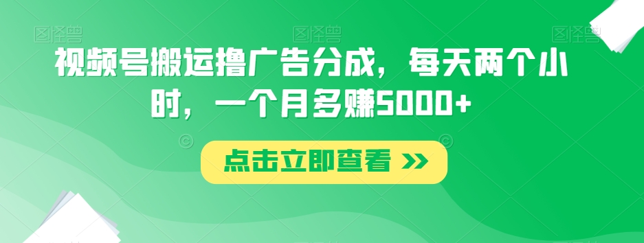 视频号搬运撸广告分成，每天两个小时，一个月多赚5000+-锦年学吧