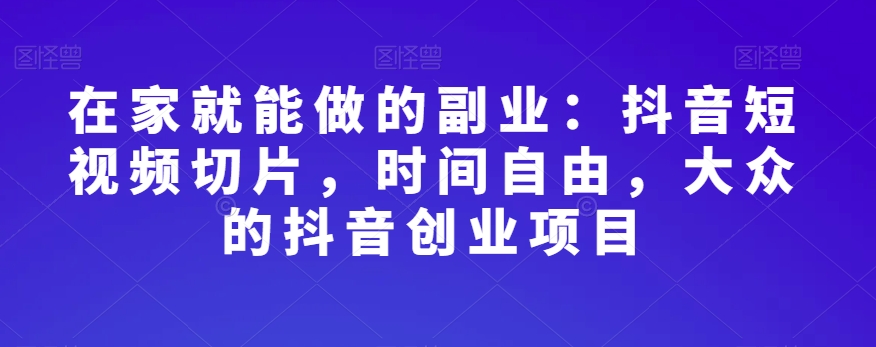 在家就能做的副业：抖音短视频切片，时间自由，大众的抖音创业项目-锦年学吧