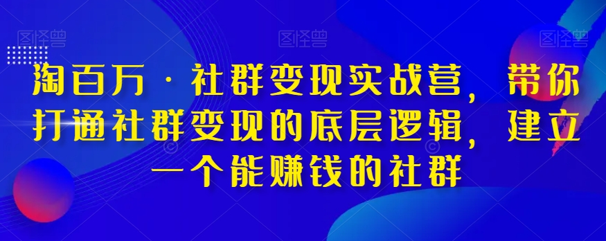 淘百万·社群变现实战营，带你打通社群变现的底层逻辑，建立一个能赚钱的社群-锦年学吧