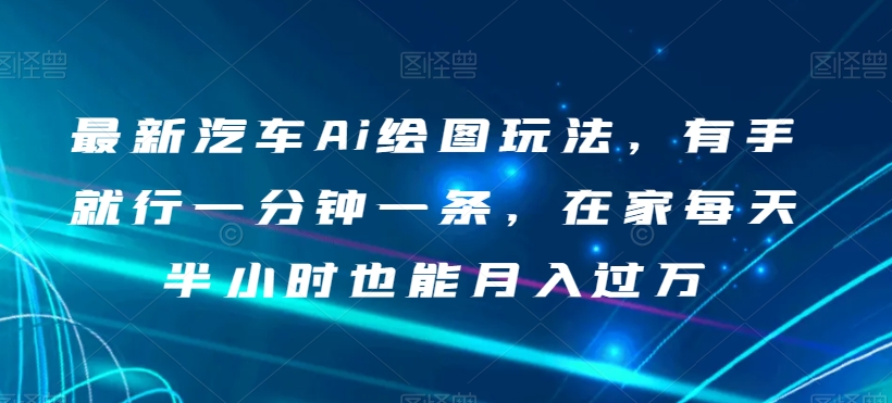 最新汽车Ai绘图玩法，有手就行一分钟一条，在家每天半小时也能月入过万【揭秘】-锦年学吧