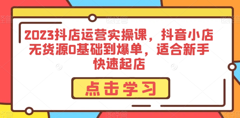 2023抖店运营实操课，抖音小店无货源0基础到爆单，适合新手快速起店-锦年学吧