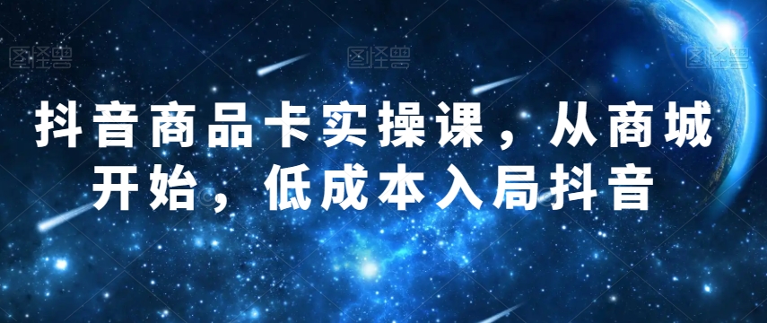 抖音商品卡实操课，从商城开始，低成本入局抖音-锦年学吧