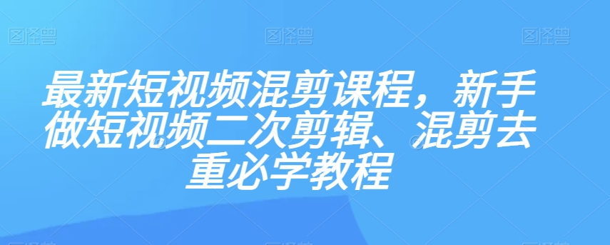 最新短视频混剪课程，新手做短视频二次剪辑、混剪去重必学教程-锦年学吧