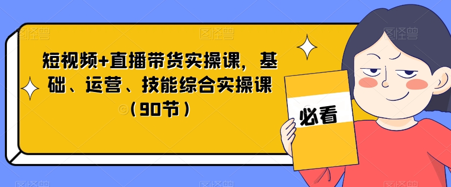 短视频+直播带货实操课，基础、运营、技能综合实操课（90节）-锦年学吧