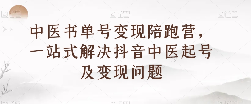 中医书单号变现陪跑营，一站式解决抖音中医起号及变现问题-锦年学吧