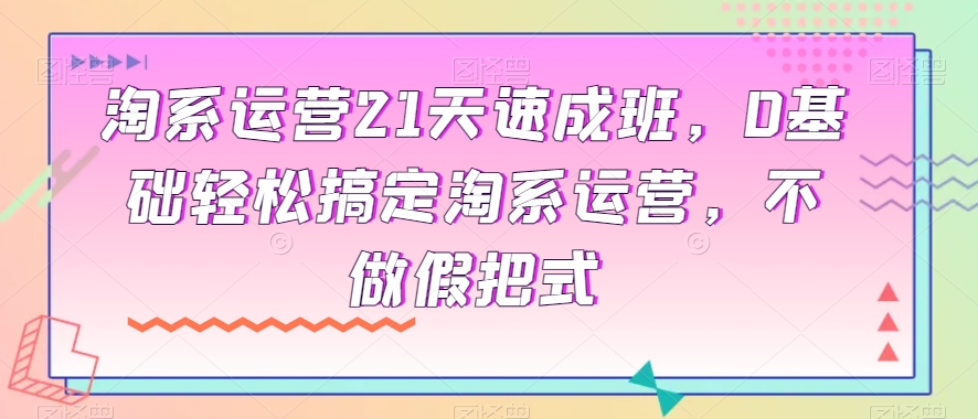 淘系运营21天速成班，0基础轻松搞定淘系运营，不做假把式-锦年学吧