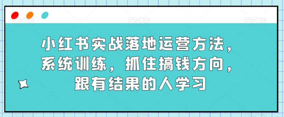 小红书实战落地运营方法，系统训练，抓住搞钱方向，跟有结果的人学习-锦年学吧