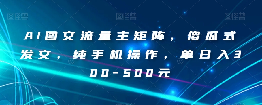 AI图文流量主矩阵，傻瓜式发文，纯手机操作，单日入300-500元【揭秘】-锦年学吧