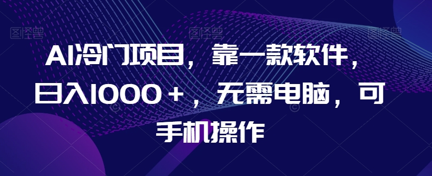 AI冷门项目，靠一款软件，日入1000＋，无需电脑，可手机操作【揭秘】-锦年学吧