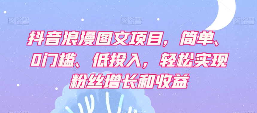 抖音浪漫图文项目，简单、0门槛、低投入，轻松实现粉丝增长和收益-锦年学吧