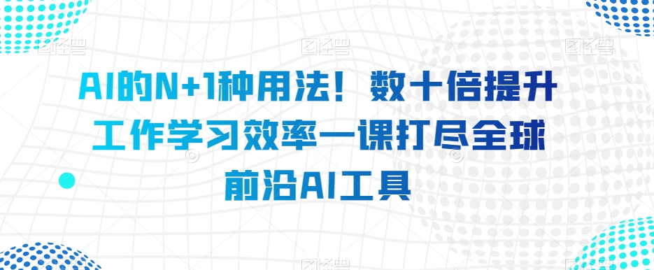 AI的N+1种用法！数十倍提升工作学习效率一课打尽全球前沿AI工具-锦年学吧