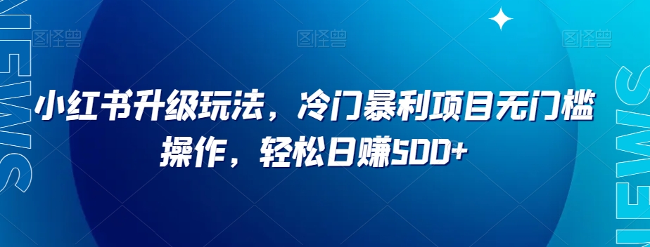 小红书升级玩法，冷门暴利项目无门槛操作，轻松日赚500+【揭秘】-锦年学吧